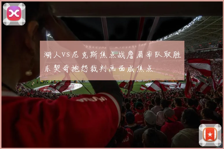 湖人vs尼克斯焦点战詹眉率队取胜东契奇抱怨裁判画面成焦点