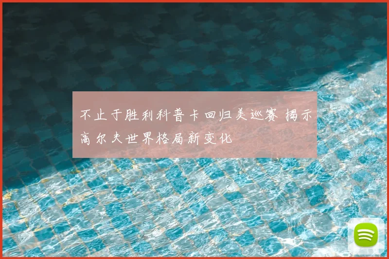 不止于胜利科普卡回归美巡赛 揭示高尔夫世界格局新变化