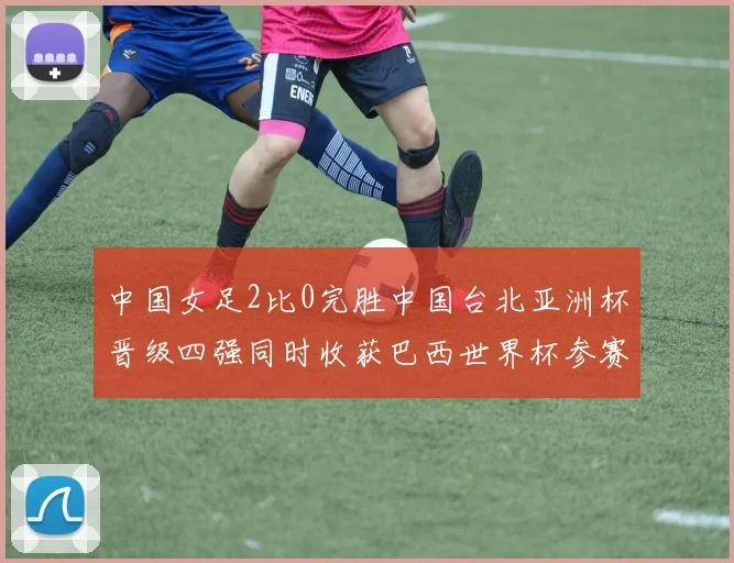 中国女足2比0完胜中国台北亚洲杯晋级四强同时收获巴西世界杯参赛资格