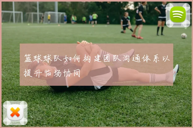 篮球球队如何构建团队沟通体系以提升临场协同