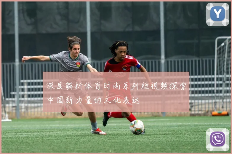 深度解析体育时尚系列短视频探索中国新力量的文化表达