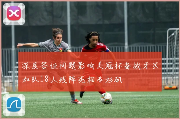 深度签证问题影响美冠杯备战牙买加队18人残阵亮相洛杉矶