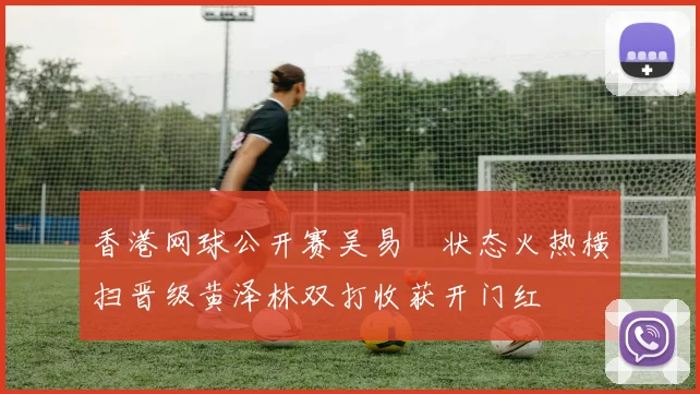 香港网球公开赛吴易昺状态火热横扫晋级黄泽林双打收获开门红