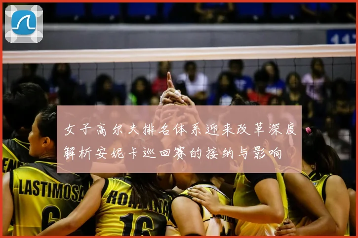 女子高尔夫排名体系迎来改革深度解析安妮卡巡回赛的接纳与影响