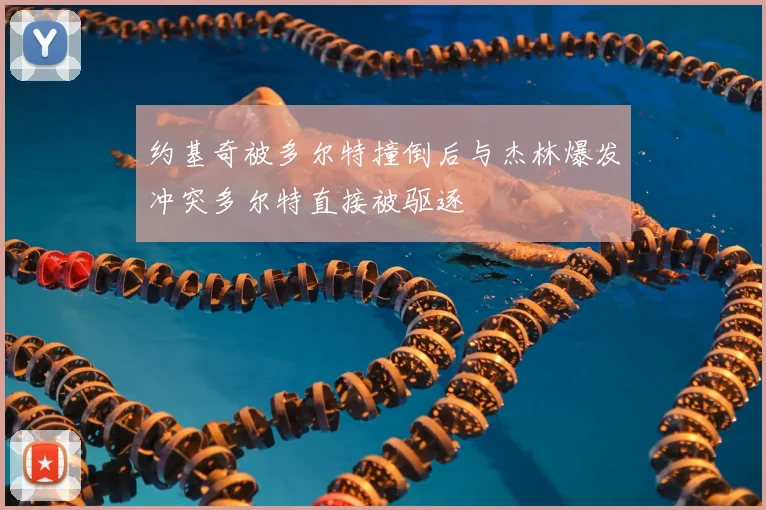 约基奇被多尔特撞倒后与杰林爆发冲突多尔特直接被驱逐