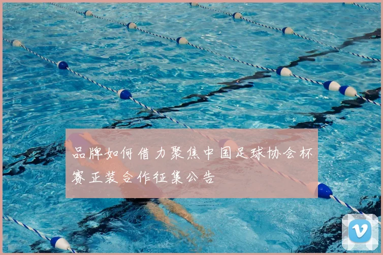 品牌如何借力聚焦中国足球协会杯赛正装合作征集公告