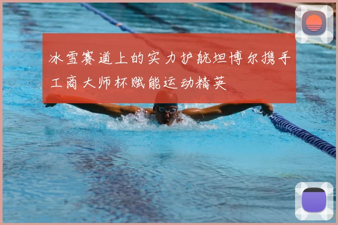 冰雪赛道上的实力护航坦博尔携手工商大师杯赋能运动精英
