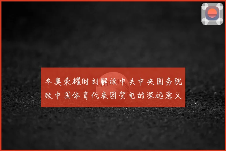 冬奥荣耀时刻解读中共中央国务院致中国体育代表团贺电的深远意义