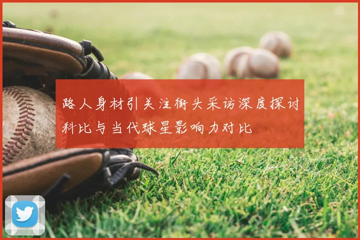 路人身材引关注街头采访深度探讨科比与当代球星影响力对比