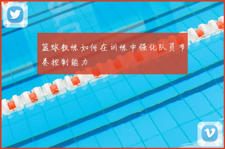 篮球教练如何在训练中强化队员节奏控制能力