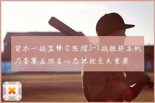 背水一战显锋芒陈熠3-1战胜桥本帆乃香赛后坦言心态把控至关重要