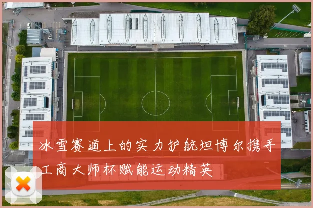 冰雪赛道上的实力护航坦博尔携手工商大师杯赋能运动精英