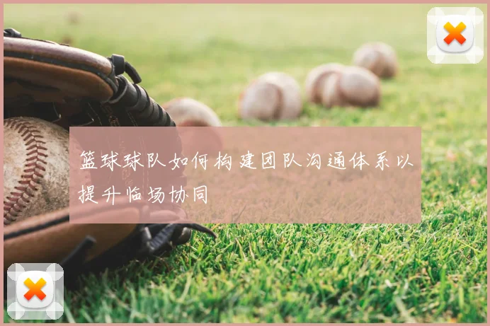 篮球球队如何构建团队沟通体系以提升临场协同