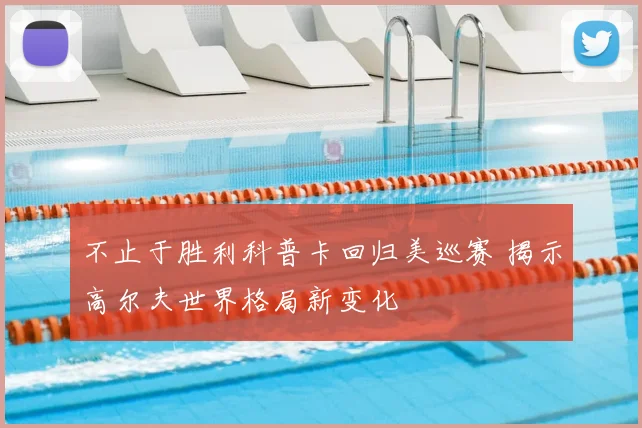 不止于胜利科普卡回归美巡赛 揭示高尔夫世界格局新变化